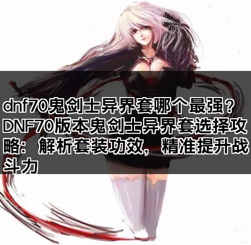 dnf70鬼剑士异界套哪个最强？ DNF70版本鬼剑士异界套选择攻略：解析套装功效，精准提升战斗力